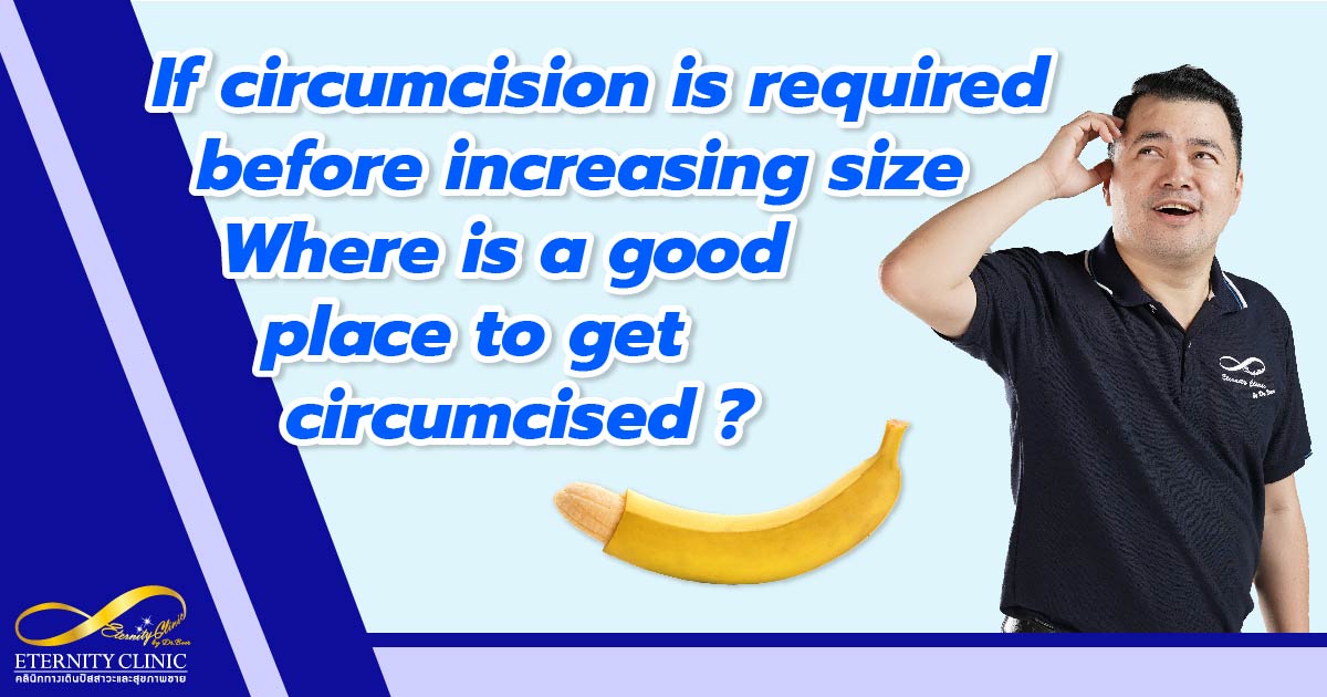 circumcision before increase penis isze - ETERNITY CLINIC by M.D. SUEBPONG ENGCHUAN if do circumcision before increase penis size, where is a good place to do circumcised?